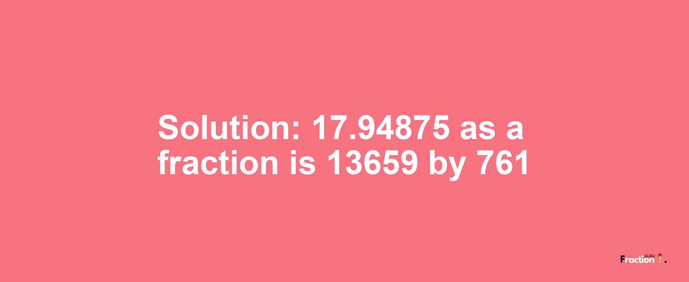 Solution:17.94875 as a fraction is 13659/761